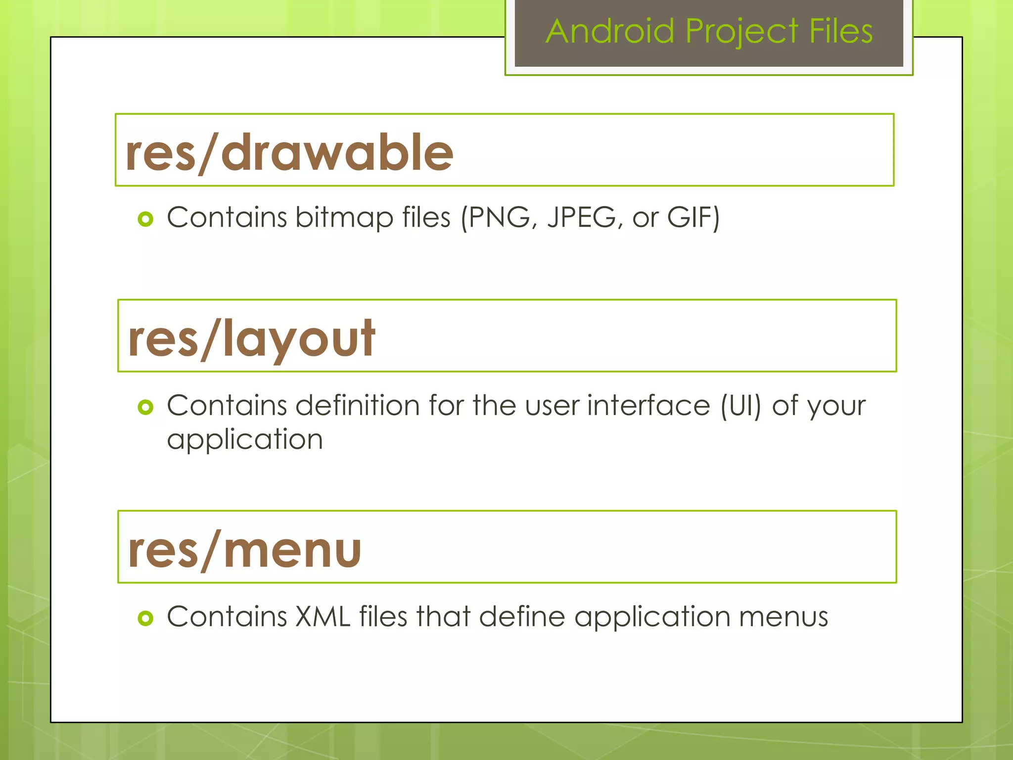 res/drawable
 Contains bitmap files (PNG, JPEG, or GIF)
Android Project Files
res/layout
 Contains definition for the user interface (UI) of your
application
res/menu
 Contains XML files that define application menus
 