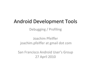 Android Development Tools Debugging / Profiling Joachim Pfeiffer joachim.pfeiffer at gmail dot com San Francisco Android User’s Group 27 April 2010 