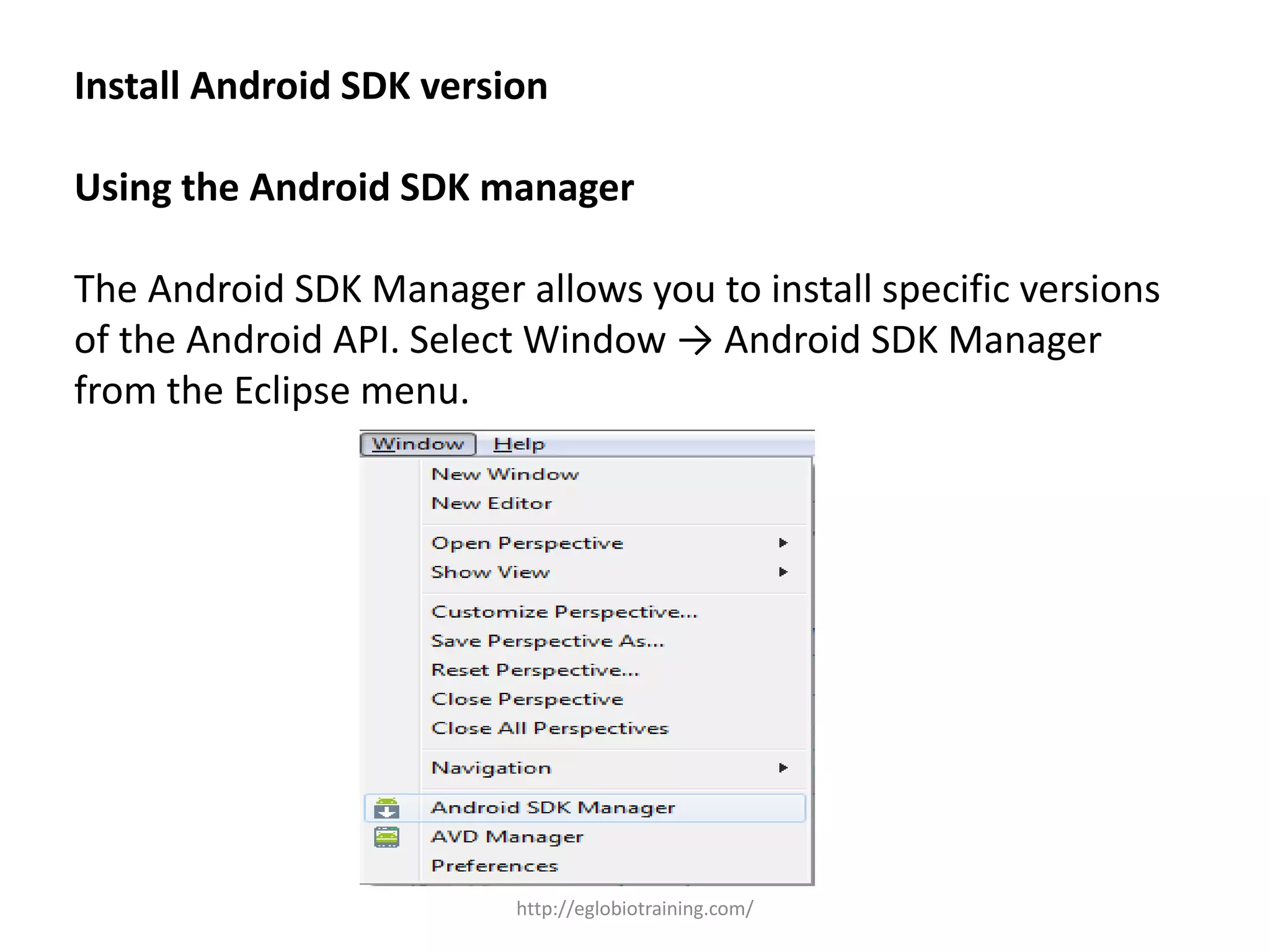 Install Android SDK version
Using the Android SDK manager
The Android SDK Manager allows you to install specific versions
of the Android API. Select Window → Android SDK Manager
from the Eclipse menu.
http://eglobiotraining.com/
 