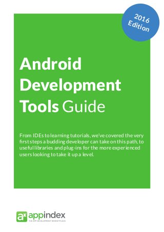 App Marketing Networks 2014
Android
Development
Tools Guide
From IDEs to learning tutorials, we’ve covered the very
first steps a budding developer can take on this path, to
useful libraries and plug-ins for the more experienced
users looking to take it up a level.
2016Edition
 