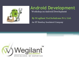 Android Development
Workshop on Android Development
By Wegilant Net Solutions Pvt. Ltd.
An IIT Bombay Incubated Company
 