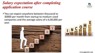 Salary expectation after completing
application course
You can expect anywhere between thousand to
30000 per month from startup to medium sized
companies and the average salary of a 6,00,000 per
year.
www.apponix.com
 