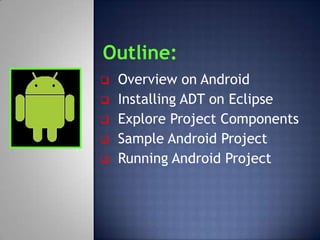 Outline:
   Overview on Android
   Installing ADT on Eclipse
   Explore Project Components
   Sample Android Project
   Running Android Project
 