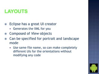    Eclipse has a great UI creator
       Generates the XML for you
   Composed of View objects
   Can be specified for portrait and landscape
    mode
       Use same file name, so can make completely
        different UIs for the orientations without
        modifying any code
 