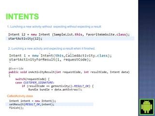 1. Lunching a new activity without expecting without expecting a result




2. Lunching a new activity and expecting a result when it finished.




CalledActivity.class
 