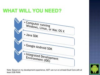 Note: Based on my development experience, ADT can run on at least Dual Core with at
least 2GB RAM.
 