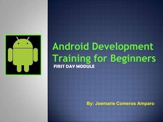 Android Development
Training for Beginners
FIRST DAY MODULE




            By: Joemarie Comeros Amparo
 