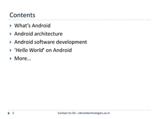 Contents
3
 What’s Android
 Android architecture
 Android software development
 ‘Hello World’ on Android
 More…
Contact Us On : vibranttechnologies.co.in
 