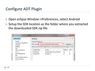 Configure ADT Plugin
27
 Open eclipse Window->Preferences, select Android
 Setup the SDK location as the folder where you extracted
the downloaded SDK zip file
 