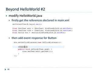 Beyond HelloWorld #2
46
 modify HelloWorld.java
 firstly get the references declared in main.xml
 then add event response for Button
 