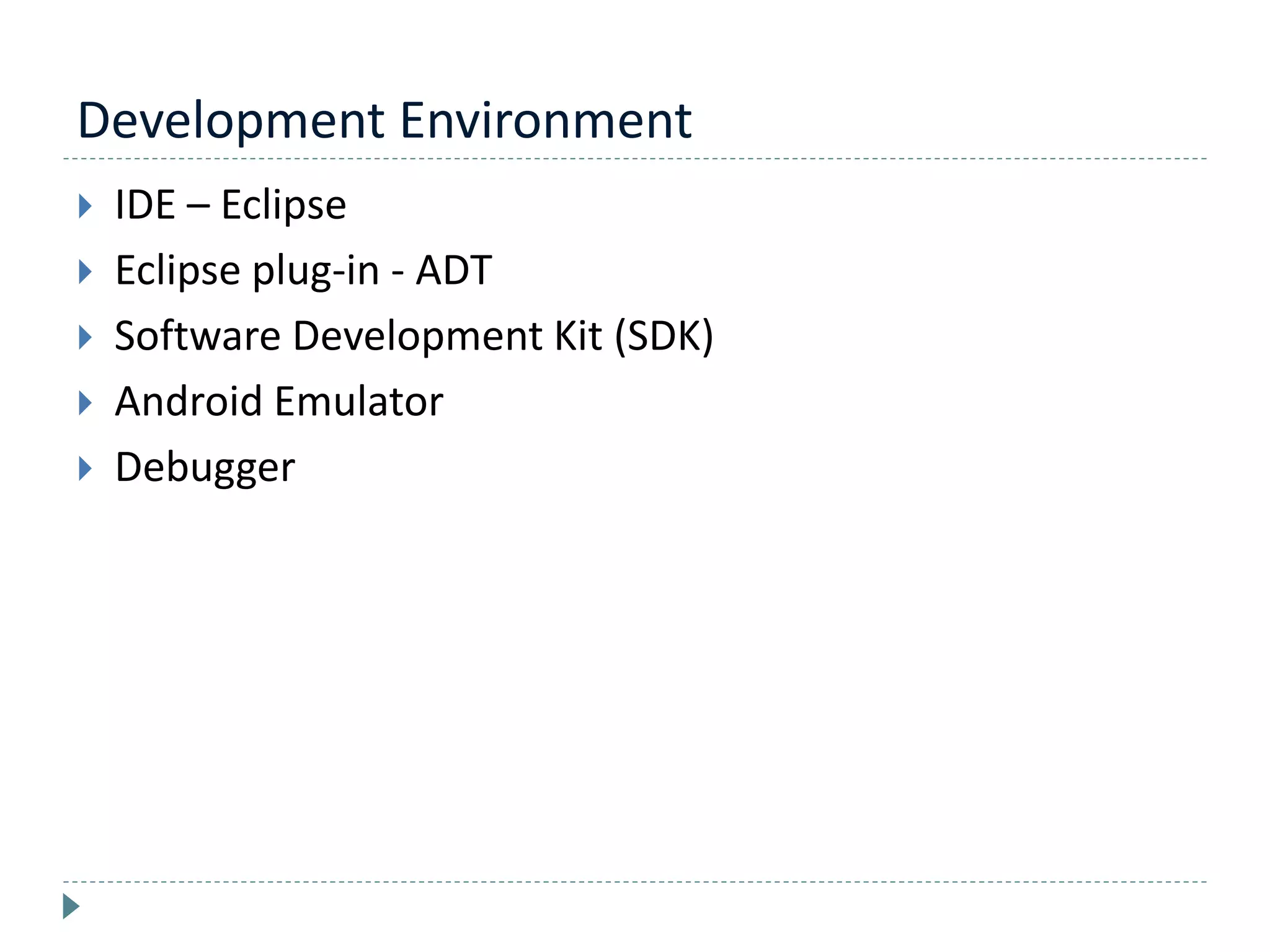 Development Environment
 IDE – Eclipse
 Eclipse plug-in - ADT
 Software Development Kit (SDK)
 Android Emulator
 Debugger
 
