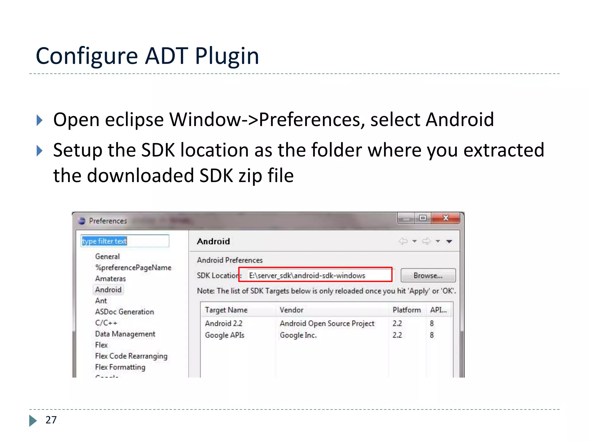 Configure ADT Plugin
27
 Open eclipse Window->Preferences, select Android
 Setup the SDK location as the folder where you extracted
the downloaded SDK zip file
 