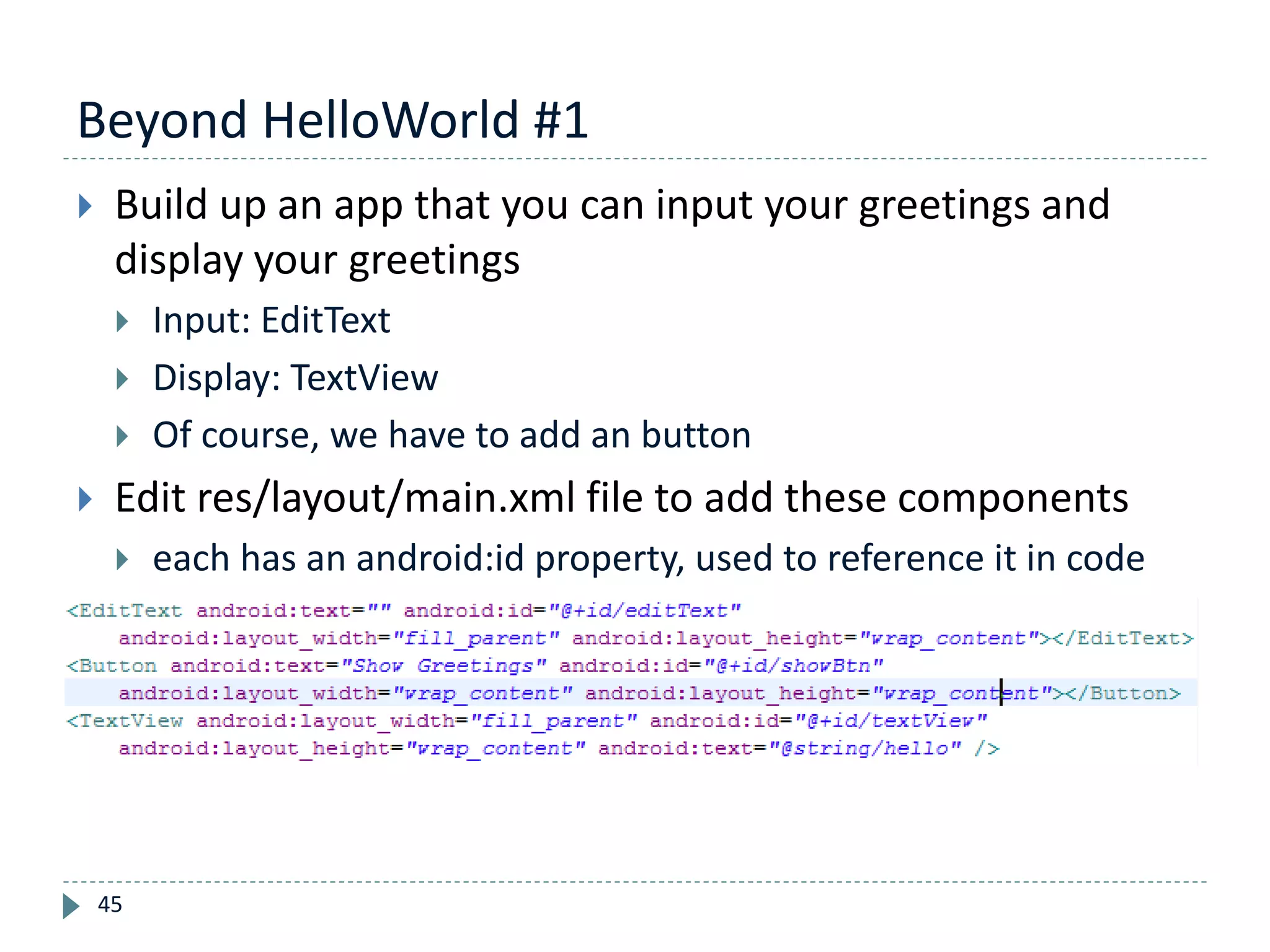 Beyond HelloWorld #1
45
 Build up an app that you can input your greetings and
display your greetings
 Input: EditText
 Display: TextView
 Of course, we have to add an button
 Edit res/layout/main.xml file to add these components
 each has an android:id property, used to reference it in code
 