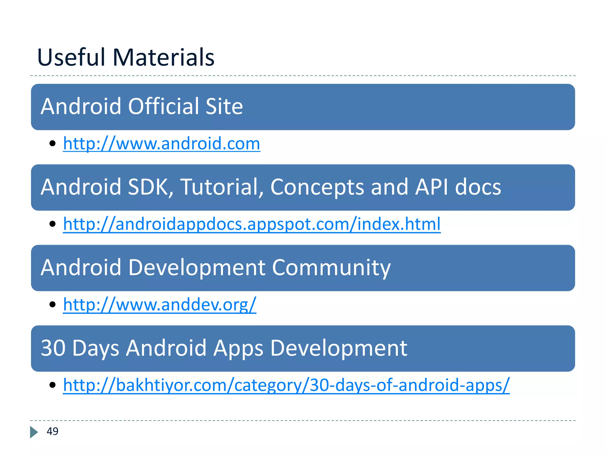 Useful Materials
49
Android Official Site
• http://www.android.com
Android SDK, Tutorial, Concepts and API docs
• http://androidappdocs.appspot.com/index.html
Android Development Community
• http://www.anddev.org/
30 Days Android Apps Development
• http://bakhtiyor.com/category/30-days-of-android-apps/
 