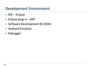 Development Environment
 IDE – Eclipse
 Eclipse plug-in - ADT
 Software Development Kit (SDK)
 Android Emulator
 Debugger
 