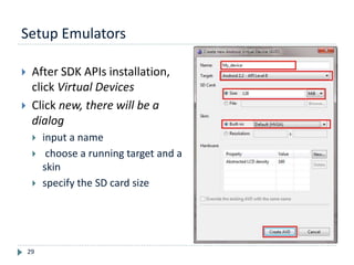 Setup Emulators
29
 After SDK APIs installation,
click Virtual Devices
 Click new, there will be a
dialog
 input a name
 choose a running target and a
skin
 specify the SD card size
 