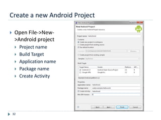Create a new Android Project
32
 Open File->New-
>Android project
 Project name
 Build Target
 Application name
 Package name
 Create Activity
 