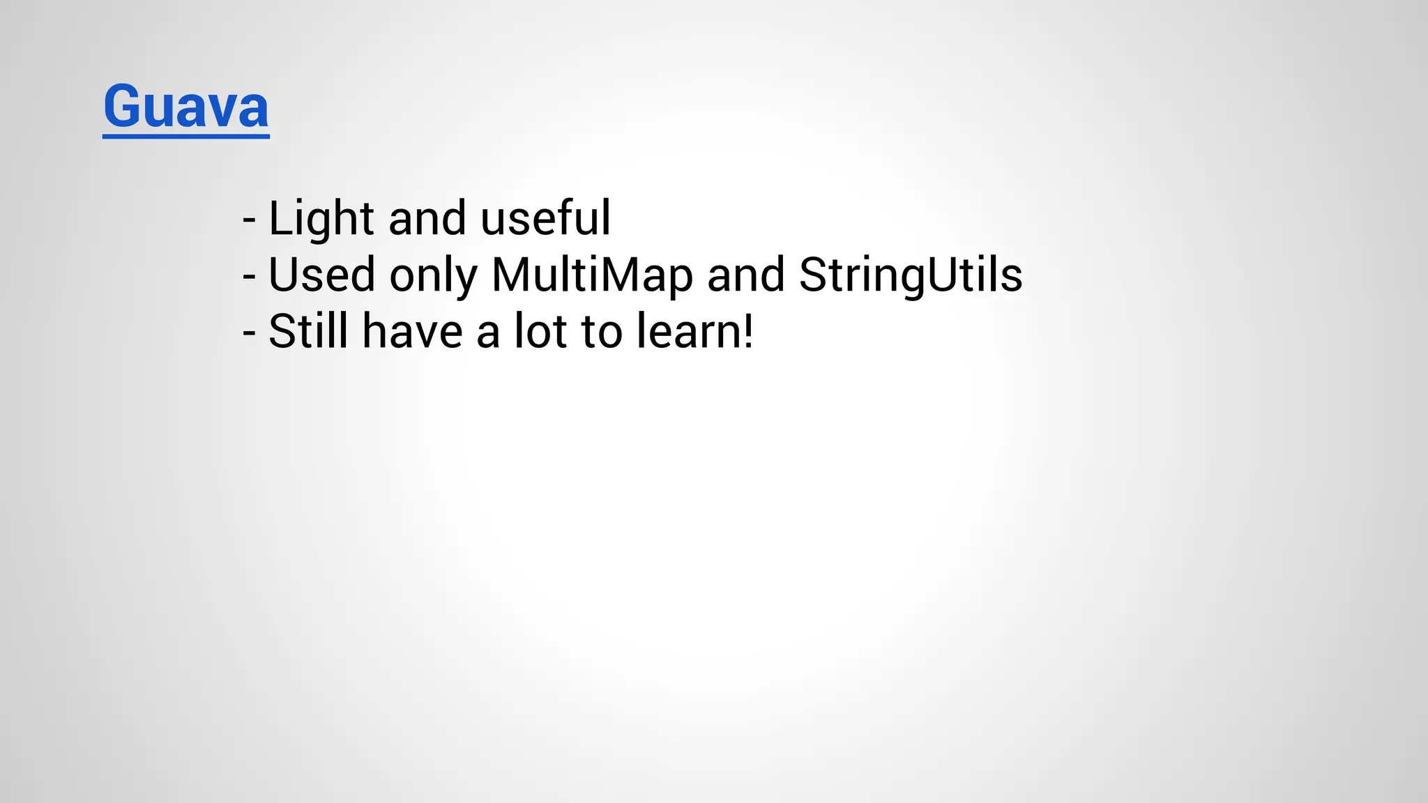 Guava
- Light and useful
- Used only MultiMap and StringUtils
- Still have a lot to learn!
 