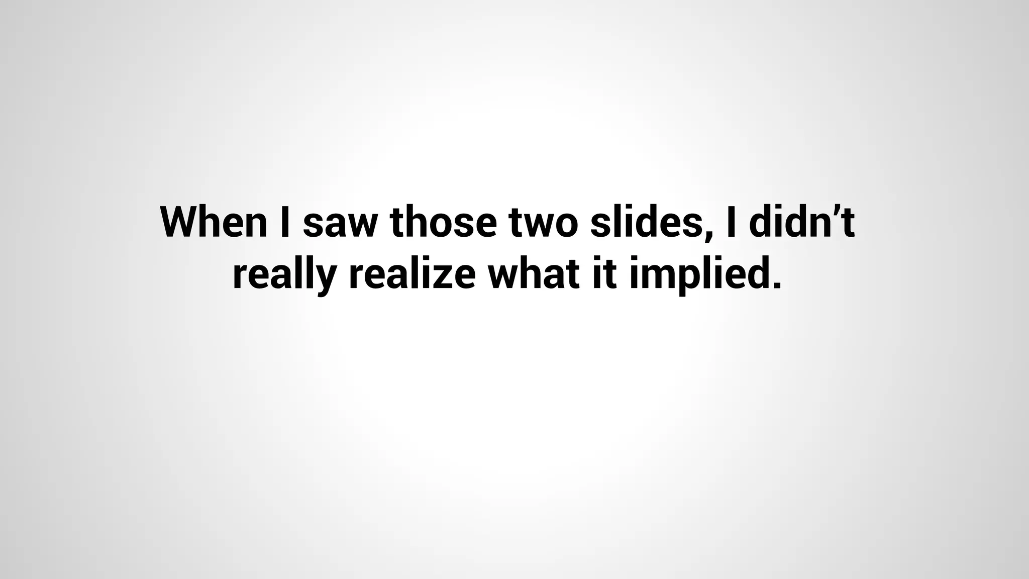 When I saw those two slides, I didn’t
really realize what it implied.
 