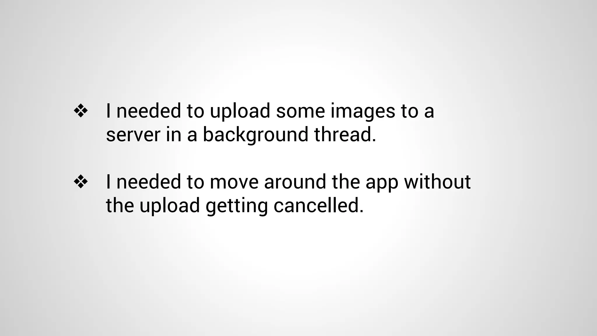 ❖ I needed to upload some images to a
server in a background thread.
❖ I needed to move around the app without
the upload getting cancelled.
 