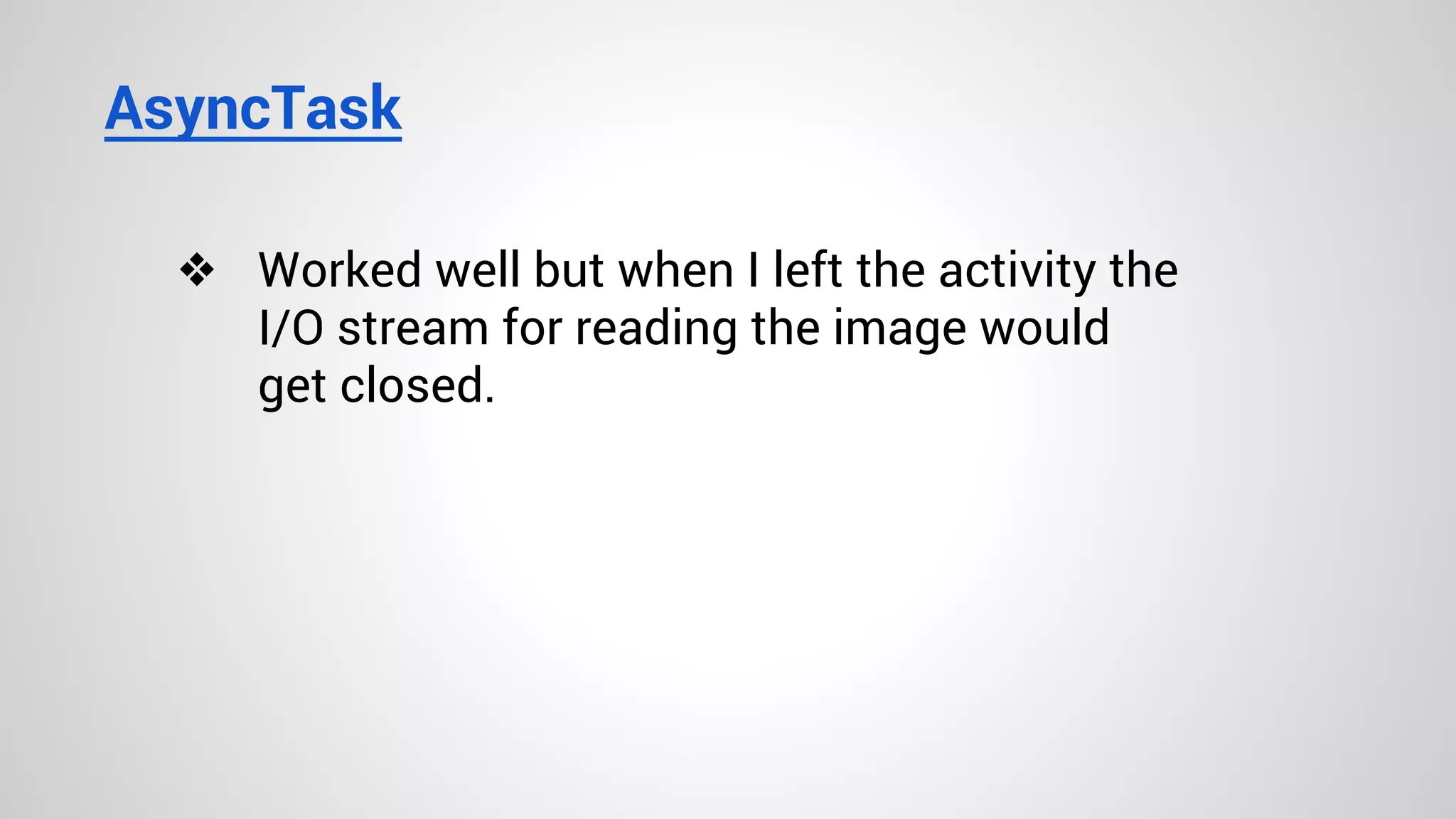 AsyncTask
❖ Worked well but when I left the activity the
I/O stream for reading the image would
get closed.
 