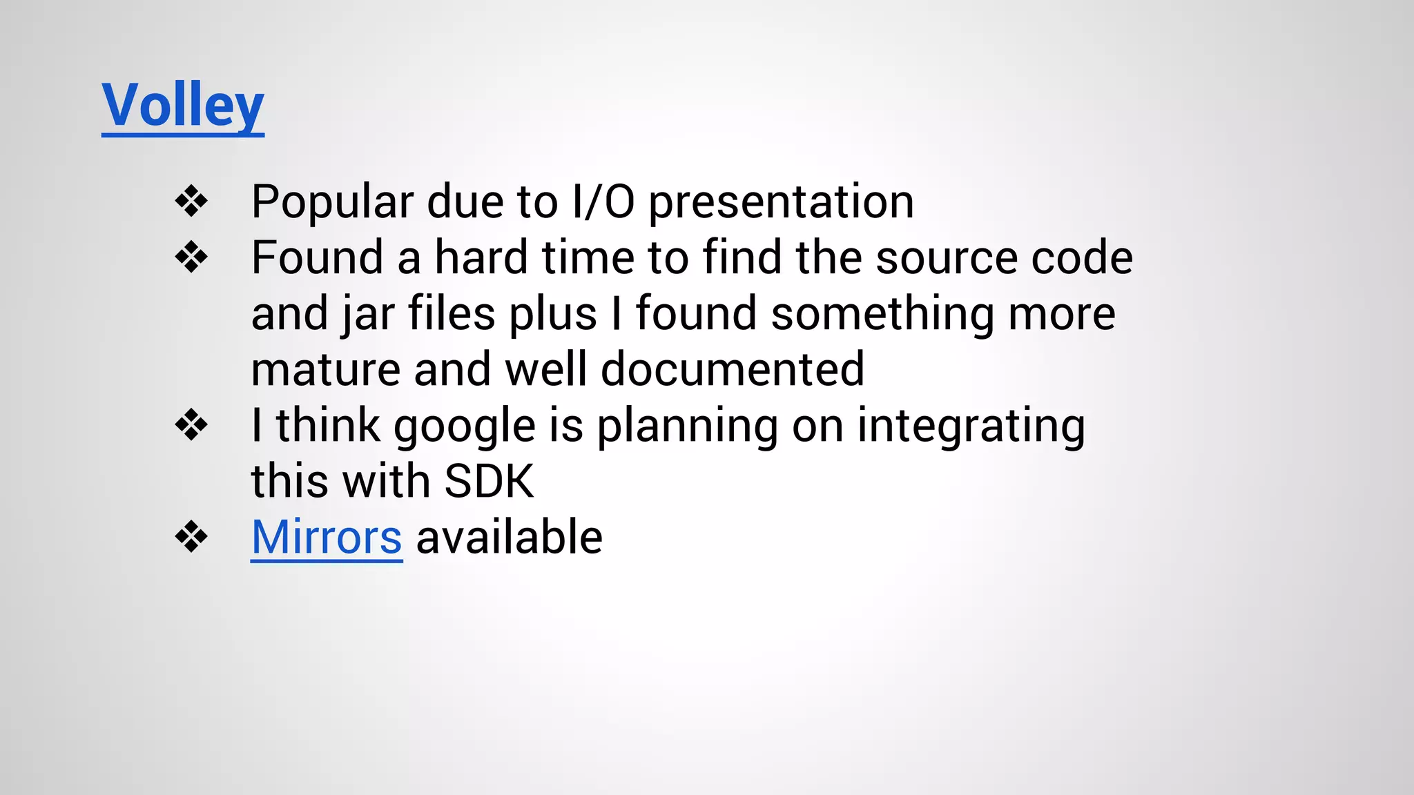 Volley
❖ Popular due to I/O presentation
❖ Found a hard time to find the source code
and jar files plus I found something more
mature and well documented
❖ I think google is planning on integrating
this with SDK
❖ Mirrors available
 