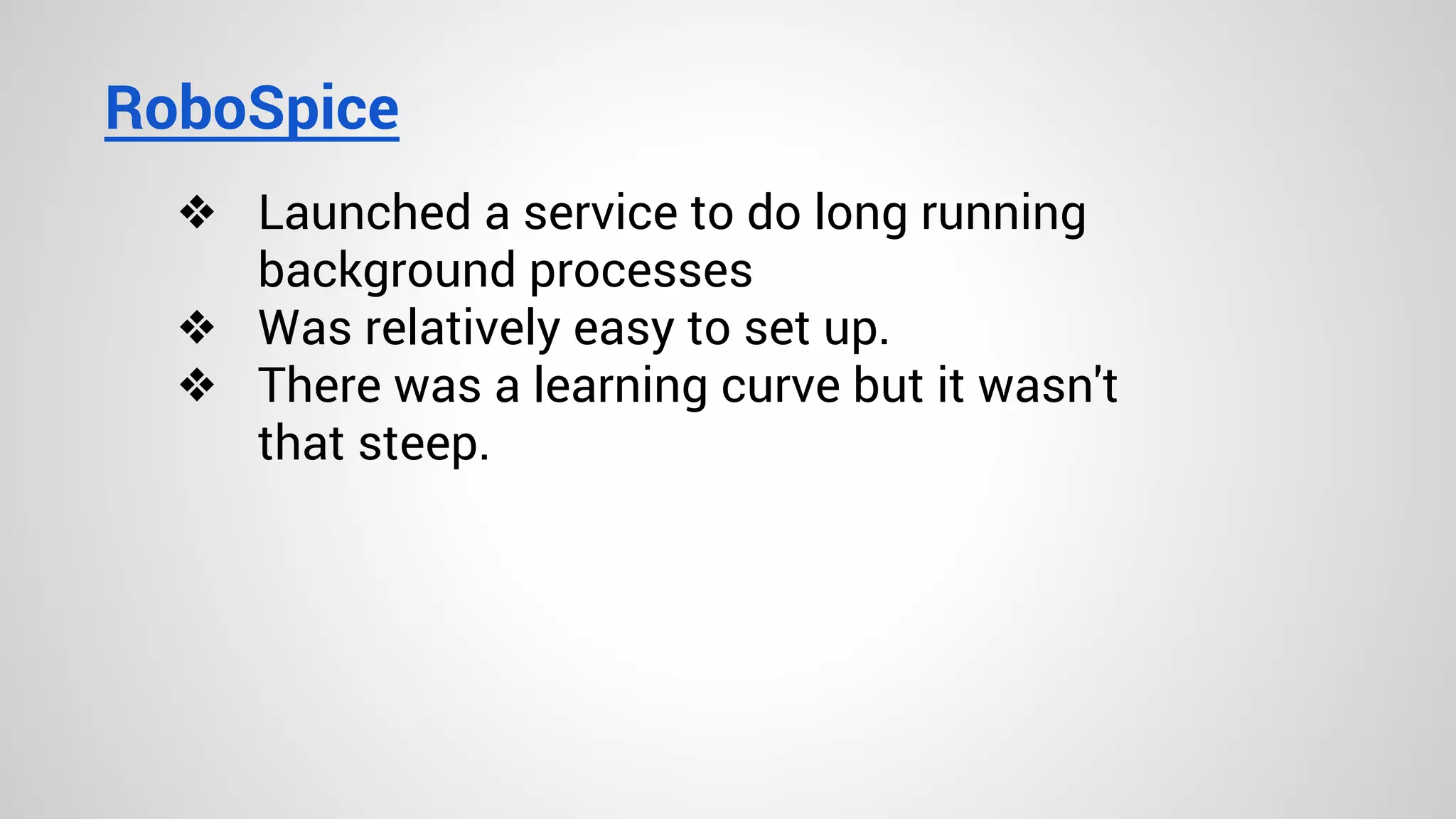RoboSpice
❖ Launched a service to do long running
background processes
❖ Was relatively easy to set up.
❖ There was a learning curve but it wasn't
that steep.
 