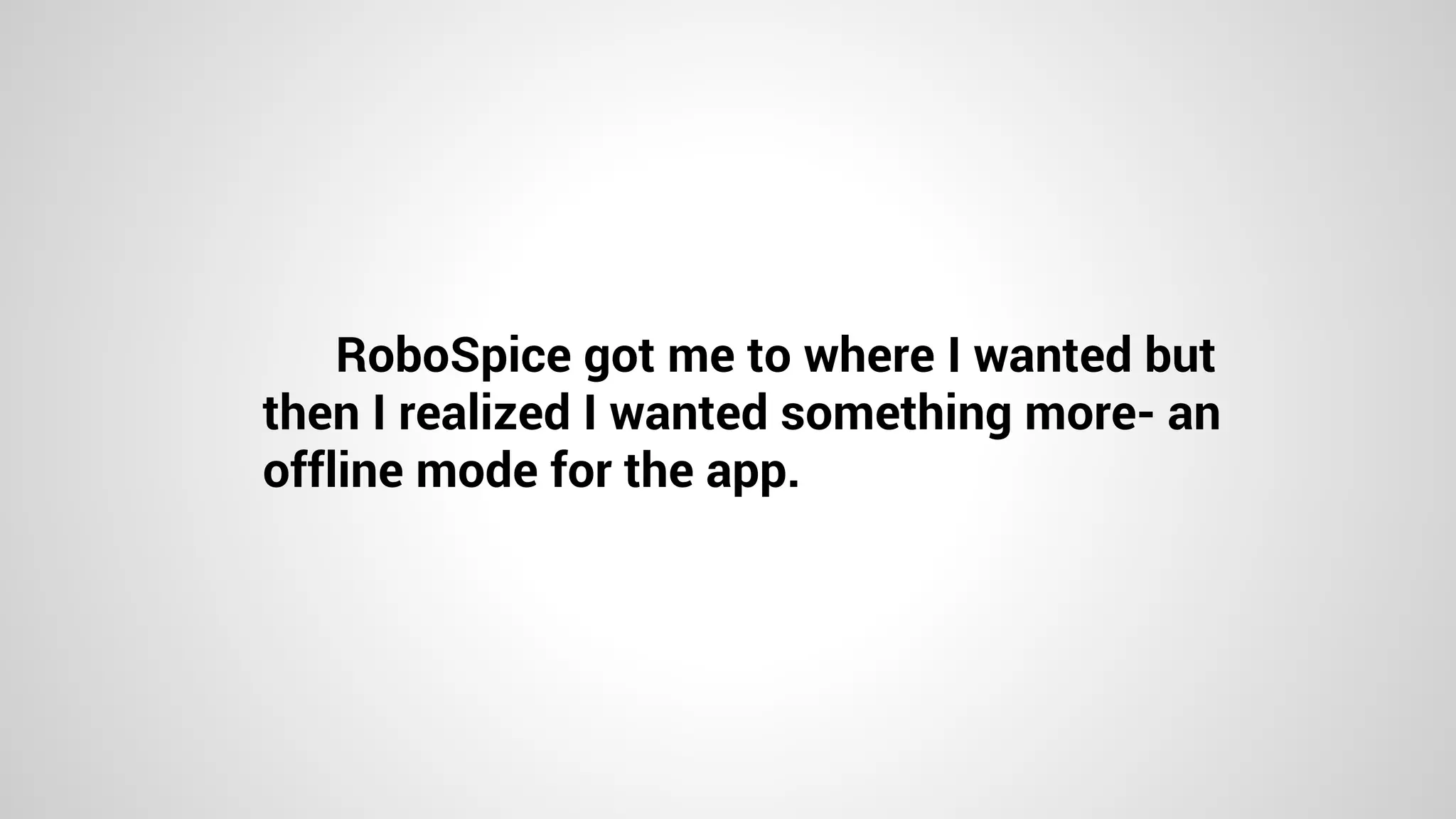 RoboSpice got me to where I wanted but
then I realized I wanted something more- an
offline mode for the app.
 