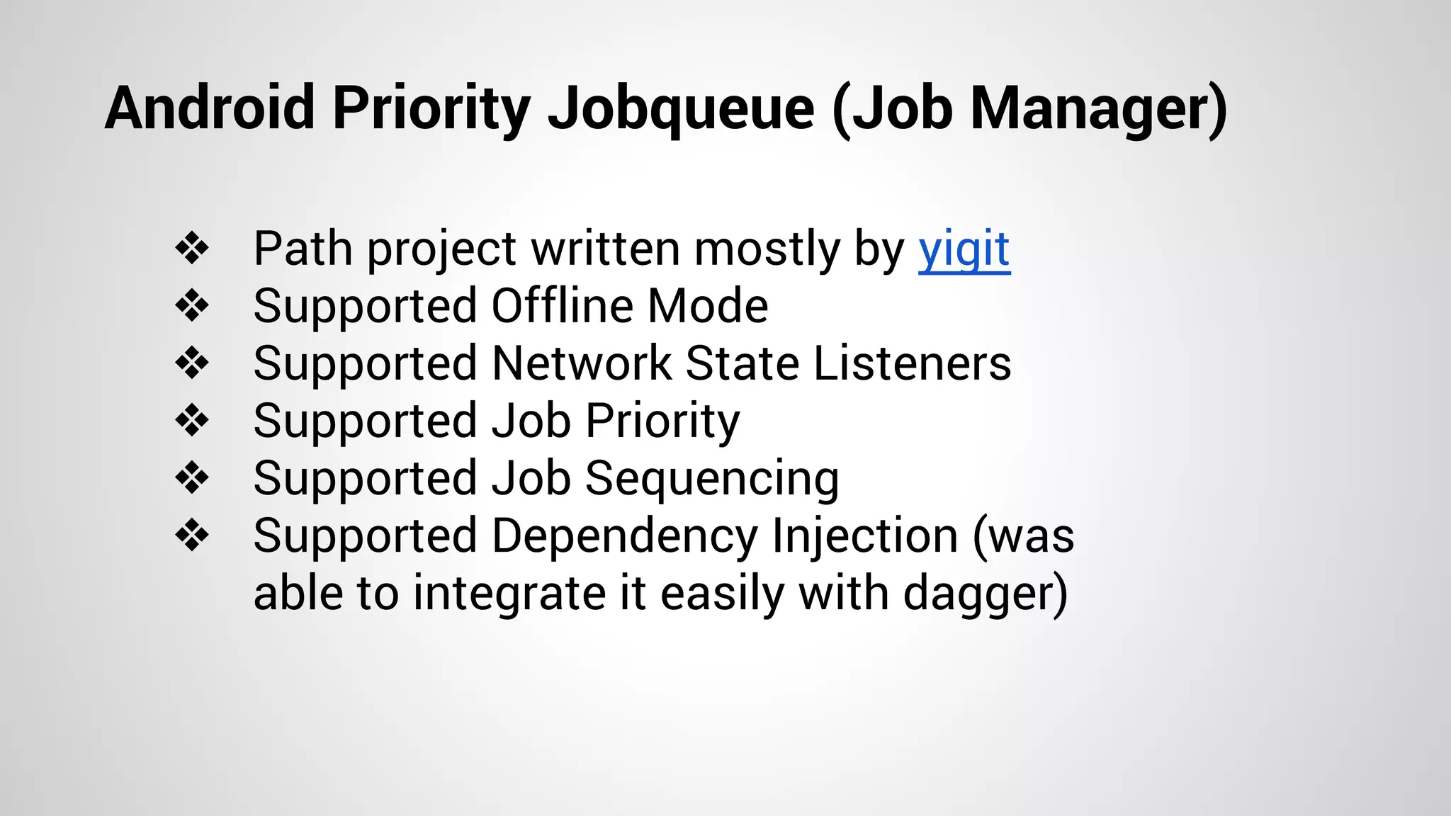 Android Priority Jobqueue (Job Manager)
❖ Path project written mostly by yigit
❖ Supported Offline Mode
❖ Supported Network State Listeners
❖ Supported Job Priority
❖ Supported Job Sequencing
❖ Supported Dependency Injection (was
able to integrate it easily with dagger)
 