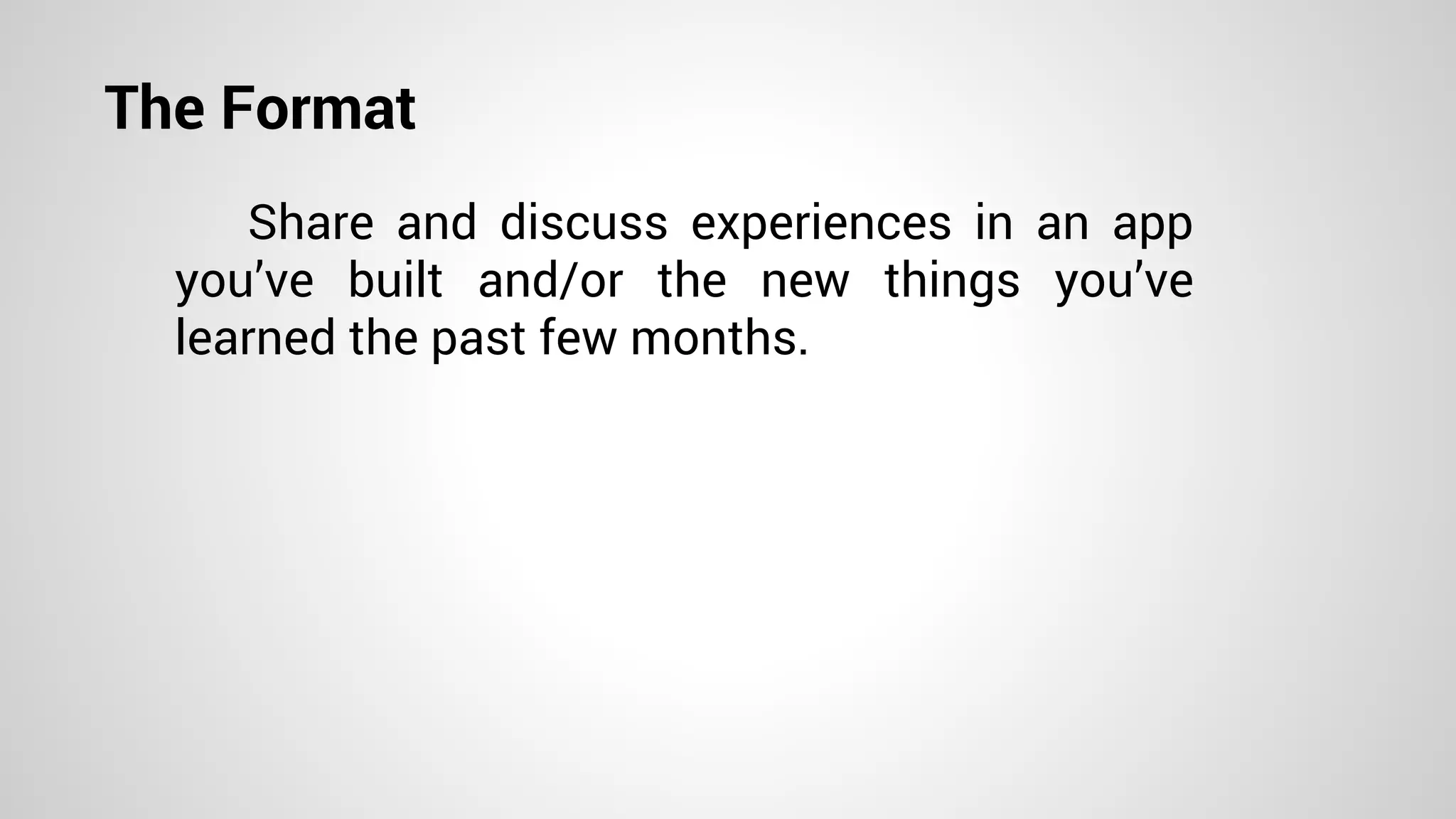 The Format
Share and discuss experiences in an app
you’ve built and/or the new things you’ve
learned the past few months.
 