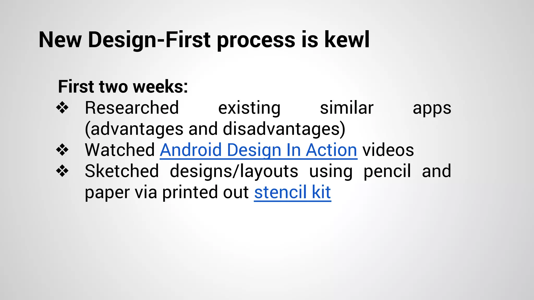 New Design-First process is kewl
First two weeks:
❖ Researched existing similar apps
(advantages and disadvantages)
❖ Watched Android Design In Action videos
❖ Sketched designs/layouts using pencil and
paper via printed out stencil kit
 