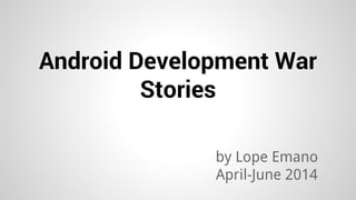 Android Development War
Stories
by Lope Emano
April-June 2014
 