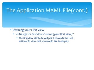 Defining your First View <s:Navigator firstView=“views.[your first view]” The firstView attribute will point towards the first actionable view that you would like to display. The Application MXML File(cont.) 