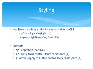 <fx:Style – defines styles in a way similar to CSS .myControl{ paddingRight:15;} <s:Vgroup styleName=“myControl”/> Formats *|* - apply to all controls s|* - apply to all controls from namespace [s] s|Button – apply to button control from namespace [s] Styling 