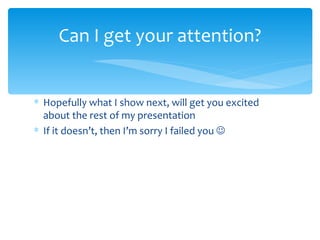 Hopefully what I show next, will get you excited about the rest of my presentation If it doesn’t, then I’m sorry I failed you   Can I get your attention? 
