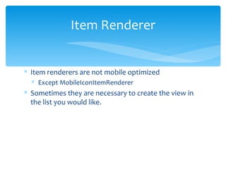 Item renderers are not mobile optimized Except MobileIconItemRenderer Sometimes they are necessary to create the view in the list you would like. Item Renderer 