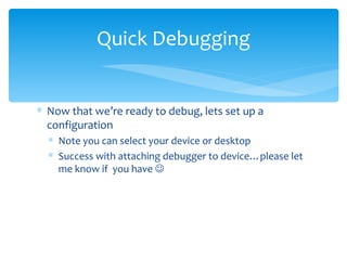 Now that we’re ready to debug, lets set up a configuration Note you can select your device or desktop Success with attaching debugger to device…please let me know if  you have   Quick Debugging 