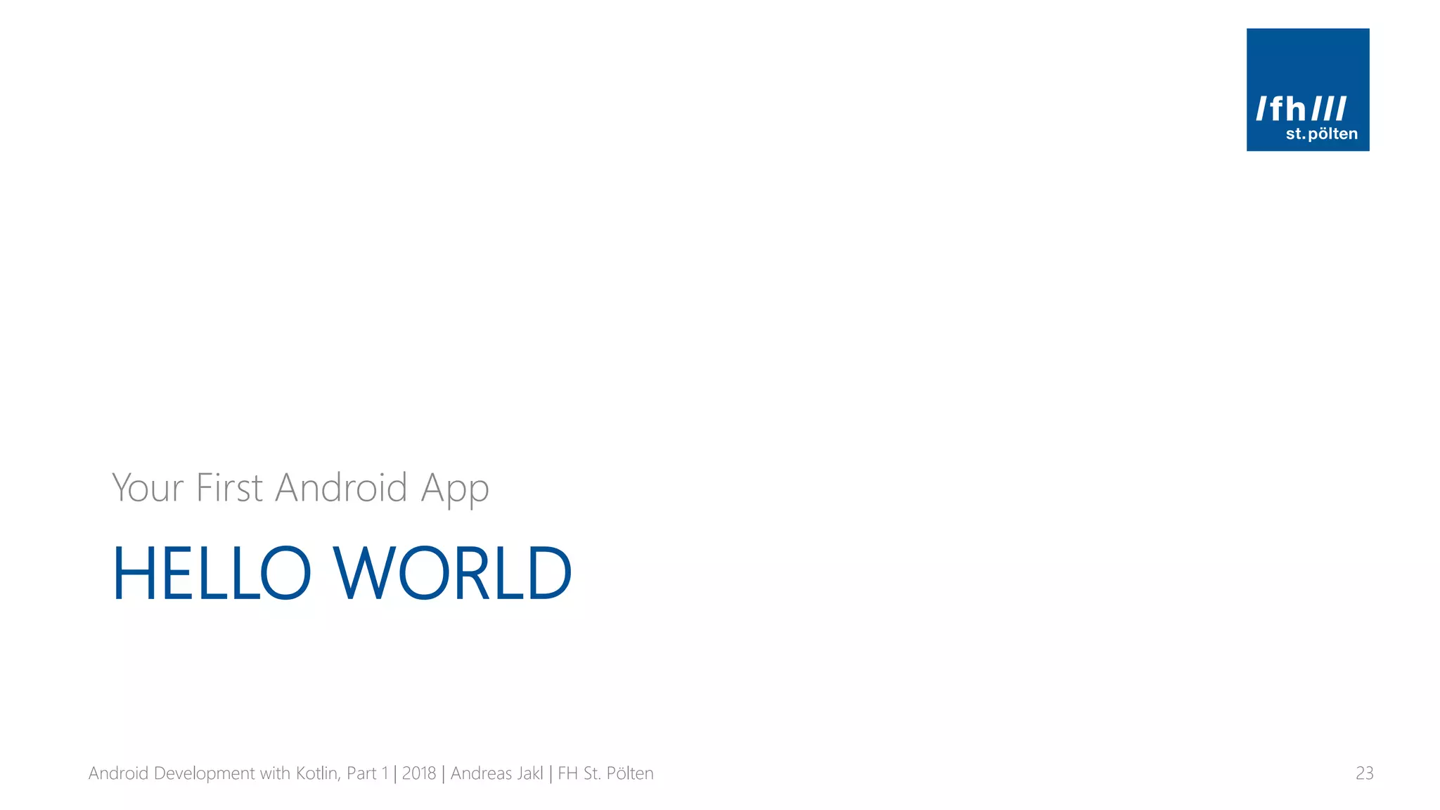 HELLO WORLD
Your First Android App
Android Development with Kotlin, Part 1 | 2018 | Andreas Jakl | FH St. Pölten 23
 