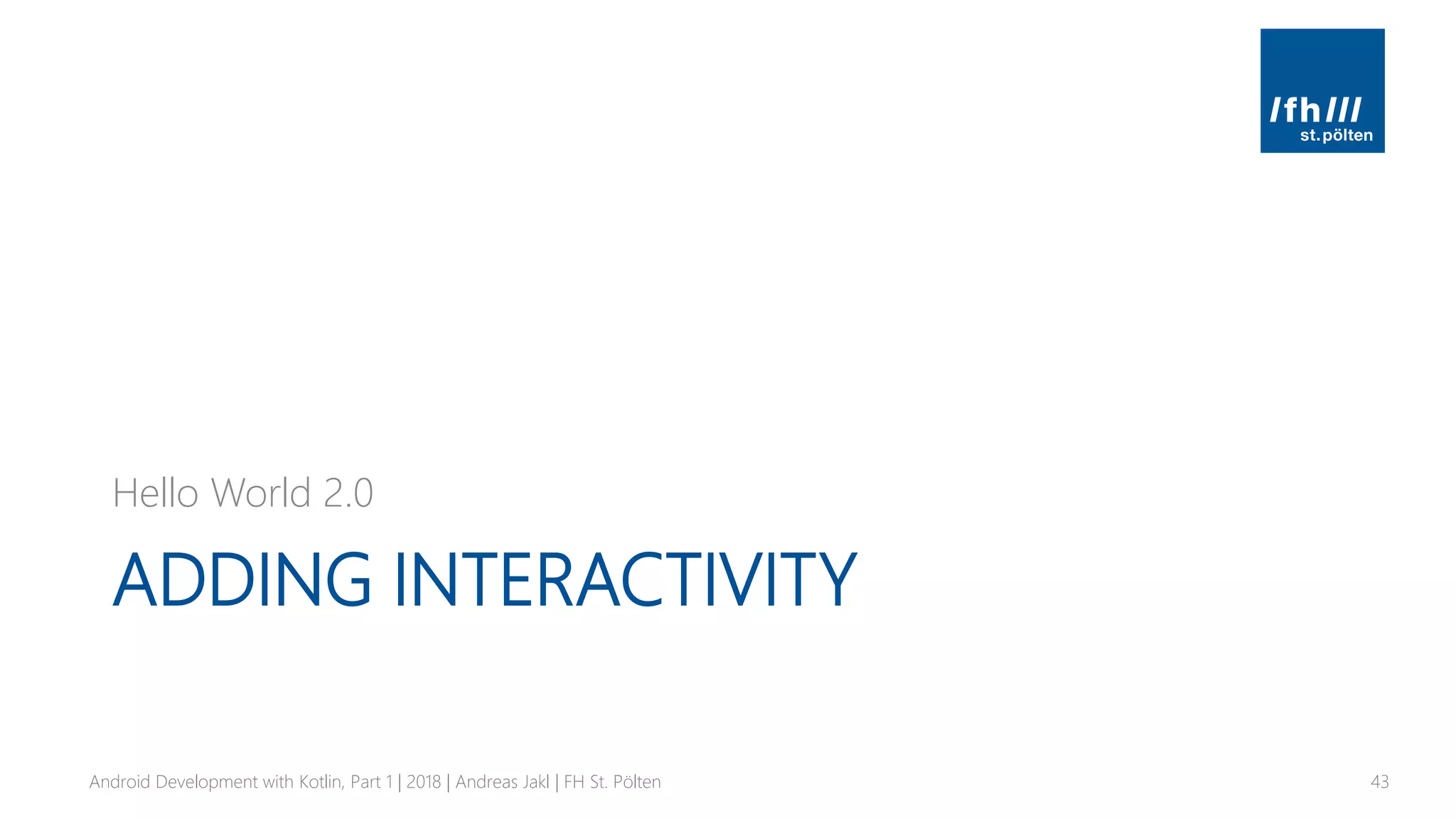 ADDING INTERACTIVITY
Hello World 2.0
Android Development with Kotlin, Part 1 | 2018 | Andreas Jakl | FH St. Pölten 43
 