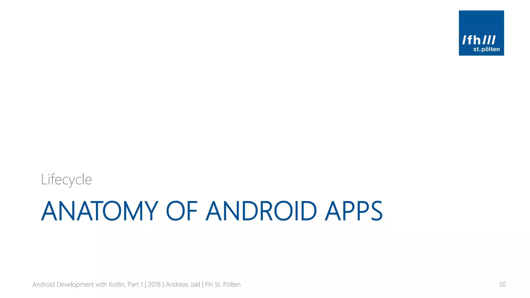 ANATOMY OF ANDROID APPS
Lifecycle
Android Development with Kotlin, Part 1 | 2018 | Andreas Jakl | FH St. Pölten 50
 