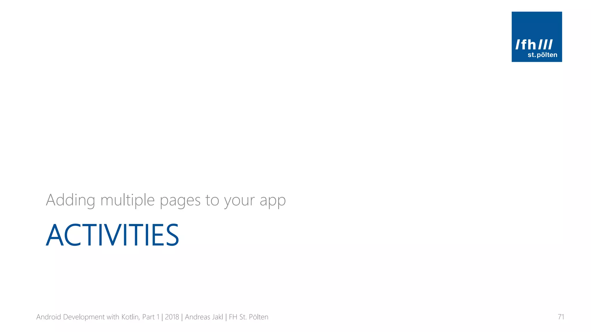 ACTIVITIES
Adding multiple pages to your app
Android Development with Kotlin, Part 1 | 2018 | Andreas Jakl | FH St. Pölten 71
 