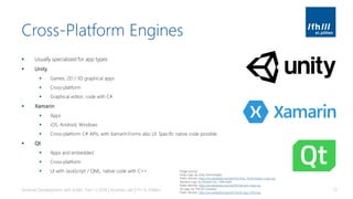 Cross-Platform Engines
▪ Usually specialized for app types
▪ Unity
▪ Games, 2D / 3D graphical apps
▪ Cross-platform
▪ Graphical editor, code with C#
▪ Xamarin
▪ Apps
▪ iOS, Android, Windows
▪ Cross-platform C# APIs, with Xamarin.Forms also UI. Specific native code possible
▪ Qt
▪ Apps and embedded
▪ Cross-platform
▪ UI with JavaScript / QML, native code with C++
Android Development with Kotlin, Part 1 | 2018 | Andreas Jakl | FH St. Pölten 13
Image sources:
Unity Logo, by Unity Technologies
Public domain, https://en.wikipedia.org/wiki/File:Unity_Technologies_Logo.svg
Xamarin Logo, by Xamarin Inc. / Microsoft
Public domain, https://en.wikipedia.org/wiki/File:Xamarin-logo.svg
Qt Logo, by The Qt Company
Public domain, https://en.wikipedia.org/wiki/File:Qt_logo_2016.svg
 
