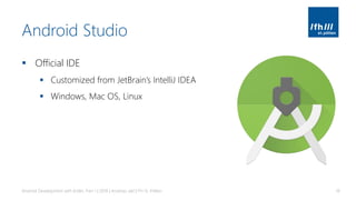 Android Studio
▪ Official IDE
▪ Customized from JetBrain’s IntelliJ IDEA
▪ Windows, Mac OS, Linux
Android Development with Kotlin, Part 1 | 2018 | Andreas Jakl | FH St. Pölten 18
 