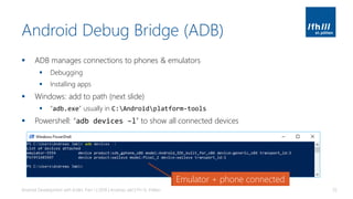 Android Debug Bridge (ADB)
▪ ADB manages connections to phones & emulators
▪ Debugging
▪ Installing apps
▪ Windows: add to path (next slide)
▪ “adb.exe” usually in C:Androidplatform-tools
▪ Powershell: “adb devices –l” to show all connected devices
Android Development with Kotlin, Part 1 | 2018 | Andreas Jakl | FH St. Pölten 35
Emulator + phone connected
 