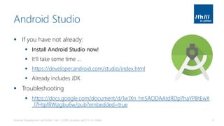 Android Studio
▪ If you have not already:
▪ Install Android Studio now!
▪ It’ll take some time …
▪ https://developer.android.com/studio/index.html
▪ Already includes JDK
▪ Troubleshooting
▪ https://docs.google.com/document/d/1w1Xn_hnSAODAAtdRDp7haYPBtEwX
_l7Htpf8Wpgbu6w/pub?embedded=true
Android Development with Kotlin, Part 1 | 2018 | Andreas Jakl | FH St. Pölten 4
 