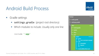 Android Build Process
▪ Gradle settings
▪ settings.gradle (project root directory)
▪ Which modules to include. Usually only one line
Android Development with Kotlin, Part 1 | 2018 | Andreas Jakl | FH St. Pölten 40
include ':app'
 