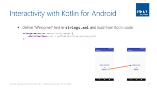 Interactivity with Kotlin for Android
▪ Define “Welcome!” text in strings.xml and load from Kotlin code:
Android Development with Kotlin, Part 1 | 2018 | Andreas Jakl | FH St. Pölten 47
mChangeTextButton.setOnClickListener {
mHelloTextView.text = getText(R.string.welcome_text)
}
 