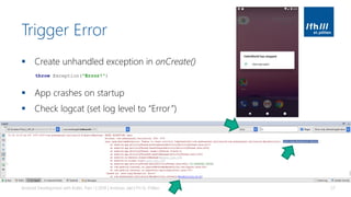 Trigger Error
▪ Create unhandled exception in onCreate()
▪ App crashes on startup
▪ Check logcat (set log level to “Error”)
Android Development with Kotlin, Part 1 | 2018 | Andreas Jakl | FH St. Pölten 57
throw Exception("Error!")
 