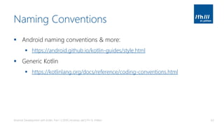 Naming Conventions
▪ Android naming conventions & more:
▪ https://android.github.io/kotlin-guides/style.html
▪ Generic Kotlin
▪ https://kotlinlang.org/docs/reference/coding-conventions.html
Android Development with Kotlin, Part 1 | 2018 | Andreas Jakl | FH St. Pölten 63
 