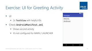 Exercise: UI for Greeting Activity
▪ UI
▪ 2x TextView with helpful IDs
▪ Check AndroidManifest.xml
▪ Shows second activity
▪ It’s not configured for MAIN / LAUNCHER
Android Development with Kotlin, Part 1 | 2018 | Andreas Jakl | FH St. Pölten 79
 